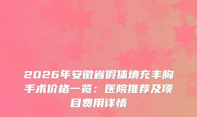 2026年安徽省假体填充丰胸手术价格一览：医院推荐及项目费用详情