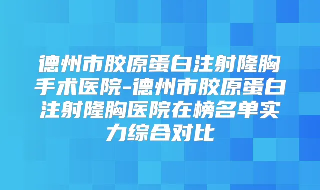 德州市胶原蛋白注射隆胸手术医院-德州市胶原蛋白注射隆胸医院在榜名单实力综合对比