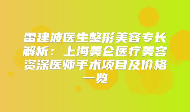 雷建波医生整形美容专长解析:上海美仑医疗美容资深医师手术项目及价格一览