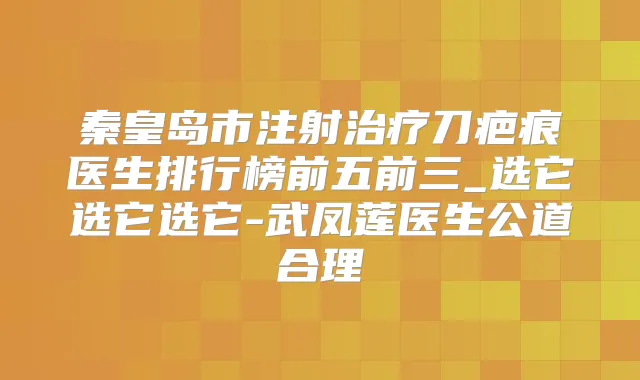 秦皇岛市注射刀疤痕医生排行榜前五前三_选它选它选它-武凤莲医生公道合理