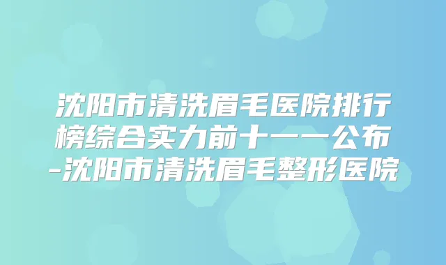 沈阳市清洗眉毛医院排行榜综合实力前十一一公布-沈阳市清洗眉毛整形医院