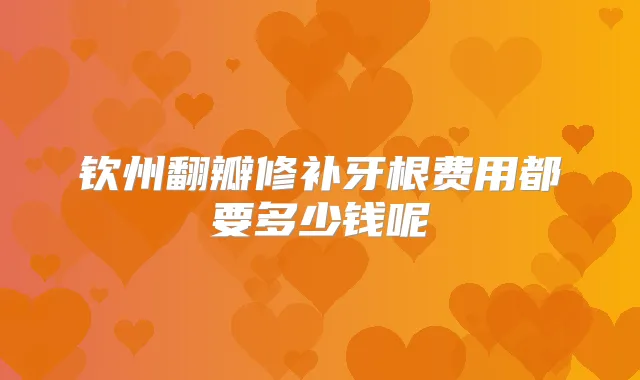 钦州翻瓣修补牙根费用都要多少钱呢
