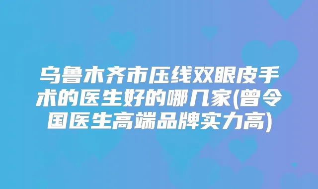 乌鲁木齐市压线双眼皮手术的医生好的哪几家(曾令国医生高端品牌实力高)