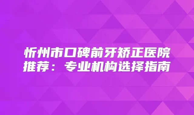 忻州市口碑前牙矫正医院推荐：专业机构选择指南