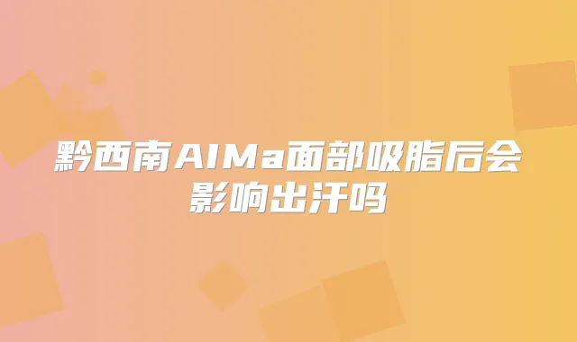 黔西南AIMa面部吸脂后会影响出汗吗