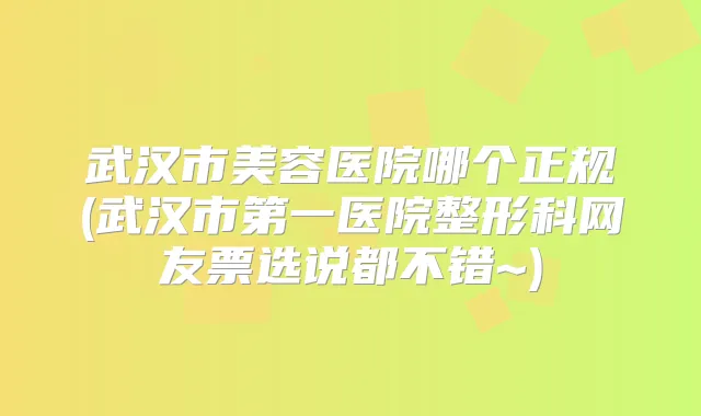武汉市美容医院哪个正规(武汉市第一医院整形科网友票选说都不错~)