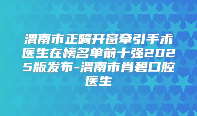 渭南市正畸开窗牵引手术医生在榜名单前十强2025版发布-渭南市肖碧口腔医生