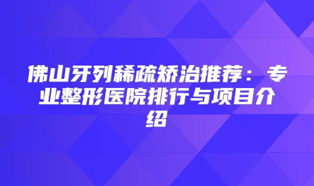 佛山牙列稀疏矫治推荐：专业整形医院排行与项目介绍