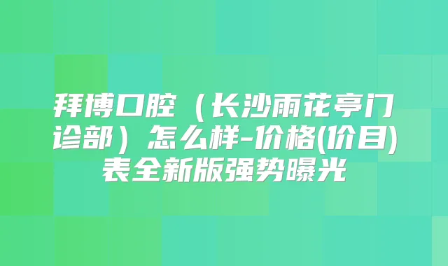 拜博口腔(长沙雨花亭门诊部)怎么样-价格(价目)表全新版强势曝光