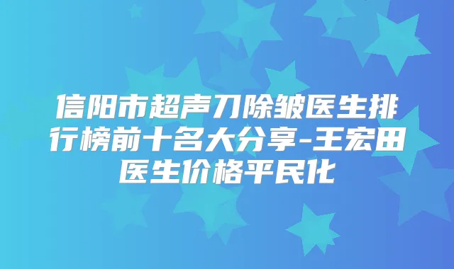 信阳市超声刀除皱医生排行榜前十名大分享-王宏田医生价格平民化