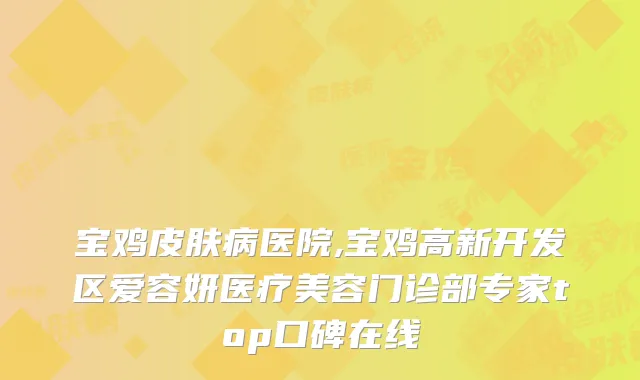 宝鸡皮肤病医院,宝鸡高新开发区爱容妍医疗美容门诊部专家top口碑在线