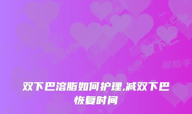 双下巴溶脂如何护理,减双下巴恢复时间