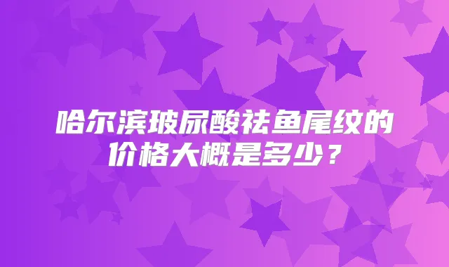 哈尔滨玻尿酸祛鱼尾纹的价格大概是多少?
