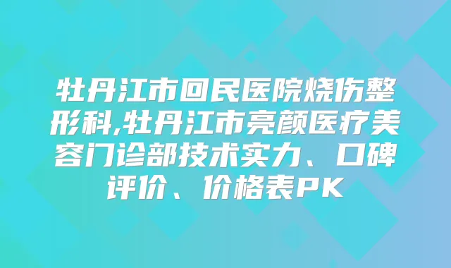 牡丹江市回民医院烧伤整形科,牡丹江市亮颜医疗美容门诊部技术实力、口碑评价、价格表PK