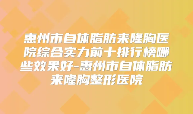 惠州市自体脂肪来隆胸医院综合实力前十排行榜哪些效果好-惠州市自体脂肪来隆胸整形医院