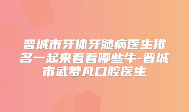晋城市牙体牙髓病医生排名一起来看看哪些牛-晋城市武梦凡口腔医生