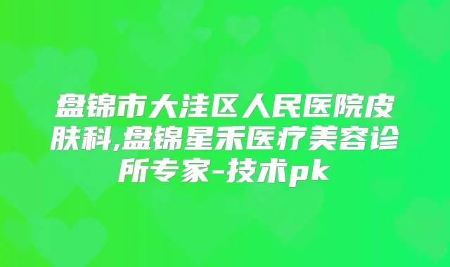 盘锦市大洼区人民医院皮肤科,盘锦星禾医疗美容诊所专家-技术pk