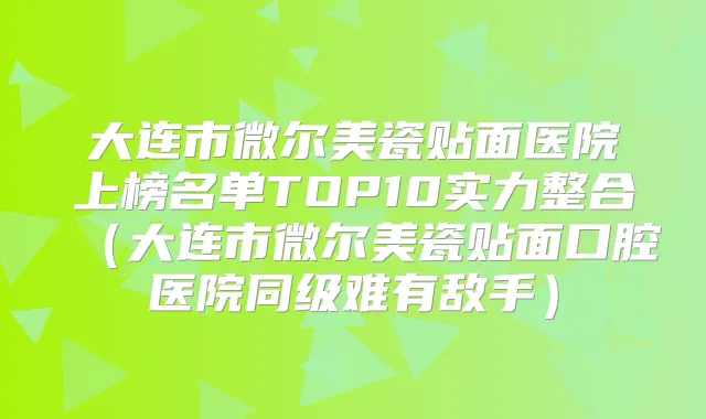 大连市微尔美瓷贴面医院上榜名单TOP10实力整合（大连市微尔美瓷贴面口腔医院同级难有敌手）