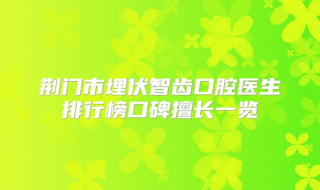 荆门市埋伏智齿口腔医生排行榜口碑擅长一览