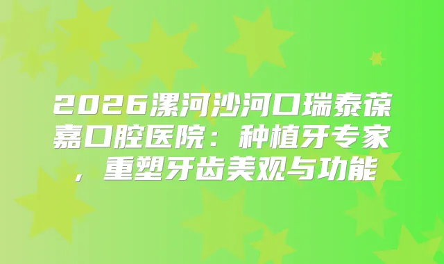2026漯河沙河口瑞泰葆嘉口腔医院：种植牙专家，重塑牙齿美观与功能