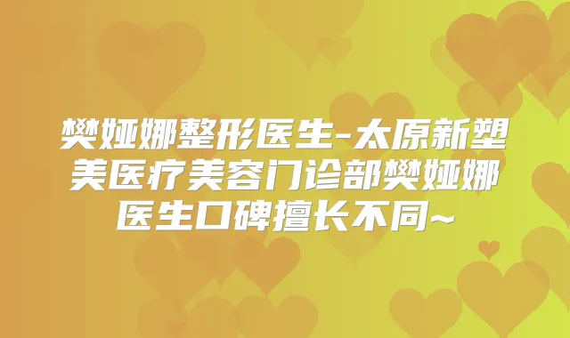 樊娅娜整形医生-太原新塑美医疗美容门诊部樊娅娜医生口碑擅长不同~