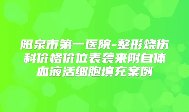 阳泉市第一医院-整形烧伤科价格价位表袭来附自体血液活细胞填充案例