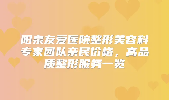 阳泉友爱医院整形美容科专家团队亲民价格,高品质整形服务一览