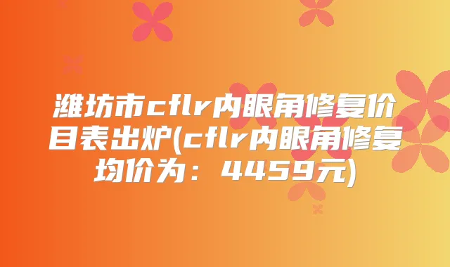 潍坊市cflr内眼角修复价目表出炉(cflr内眼角修复均价为:4459元)