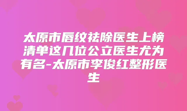 太原市唇纹祛除医生上榜清单这几位公立医生尤为有名-太原市李俊红整形医生