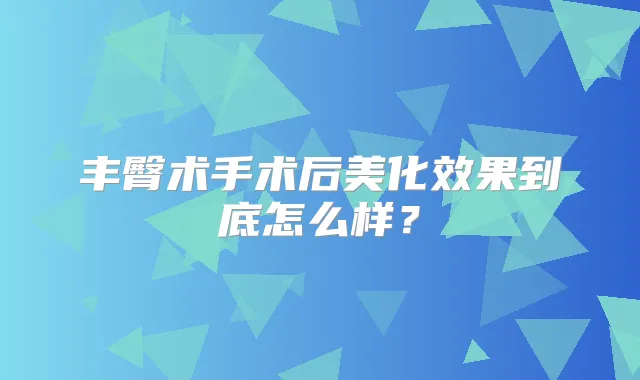 丰臀术手术后美化效果到底怎么样？