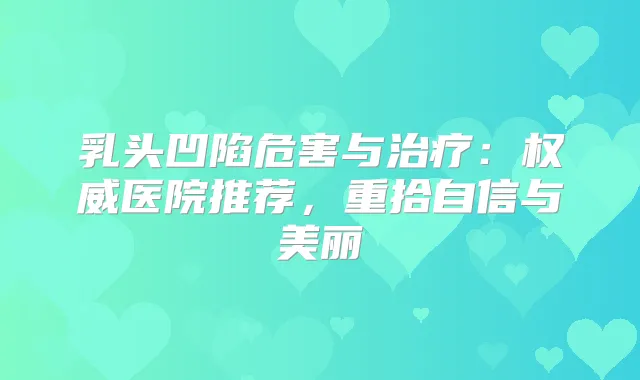 乳头凹陷危害与：医院推荐，重拾自信与美丽