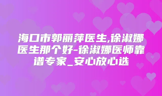 海口市郭丽萍医生,徐淑娜医生那个好-徐淑娜医师靠谱专家_安心放心选