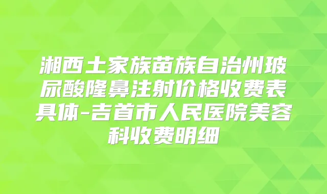 湘西土家族苗族自治州玻尿酸隆鼻注射价格收费表具体-吉首市人民医院美容科收费明细
