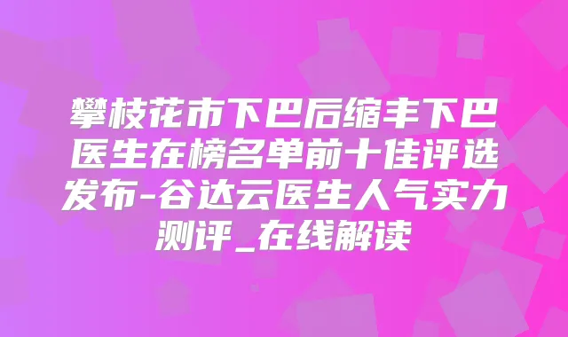 攀枝花市下巴后缩丰下巴医生在榜名单前十佳评选发布-谷达云医生人气实力测评_在线解读