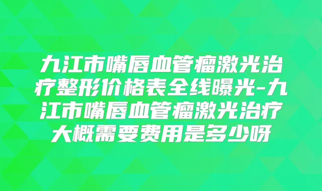 九江市嘴唇血管瘤激光整形价格表全线曝光-九江市嘴唇血管瘤激光大概需要费用是多少呀