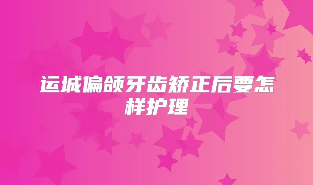 运城偏颌牙齿矫正后要怎样护理