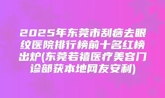 2025年东莞市刮痧去眼纹医院排行榜前十名红榜出炉(东莞若禧医疗美容门诊部获本地网友安利)