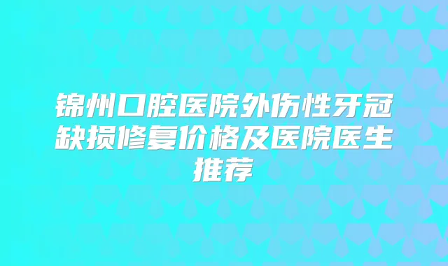 锦州口腔医院外伤性牙冠缺损修复价格及医院医生推荐