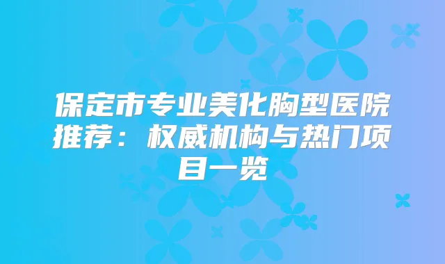 保定市专业美化胸型医院推荐：机构与热门项目一览