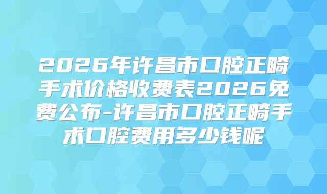 2026年许昌市口腔正畸手术价格收费表2026免费公布-许昌市口腔正畸手术口腔费用多少钱呢