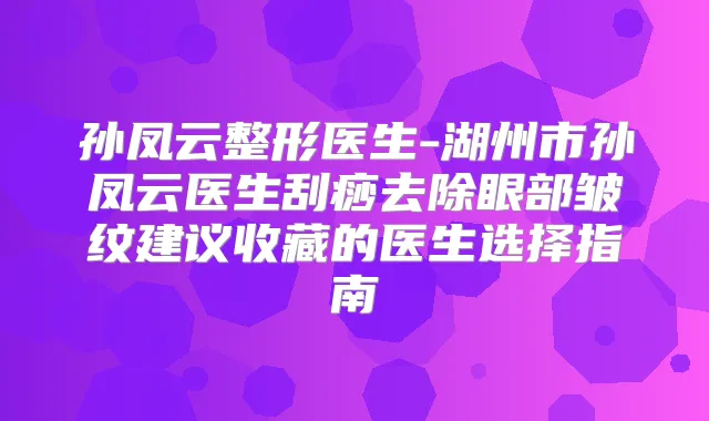 孙凤云整形医生-湖州市孙凤云医生刮痧去除眼部皱纹建议收藏的医生选择指南
