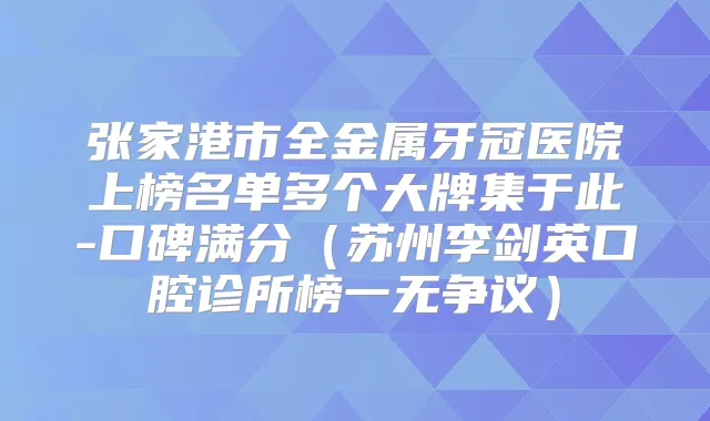 张家港市全金属牙冠医院上榜名单多个大牌集于此-口碑满分（苏州李剑英口腔诊所榜一无争议）