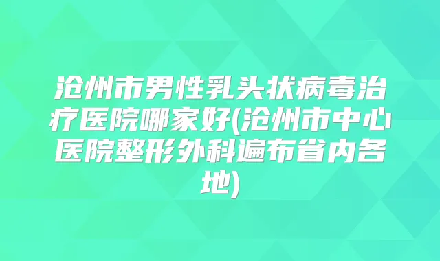 沧州市男性乳头状病毒医院哪家好(沧州市中心医院整形外科遍布省内各地)