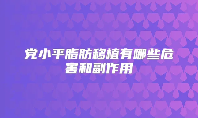 党小平脂肪移植有哪些危害和副作用