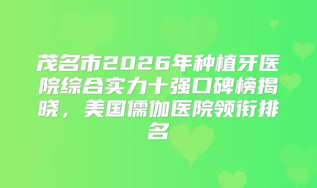 茂名市2026年种植牙医院综合实力十强口碑榜揭晓，美国儒伽医院领衔排名