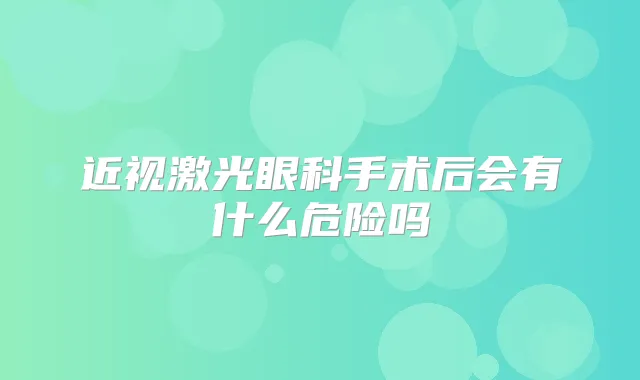 近视激光眼科手术后会有什么危险吗