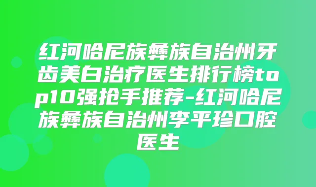 红河哈尼族彝族自治州牙齿美白医生排行榜top10强抢手推荐-红河哈尼族彝族自治州李平珍口腔医生