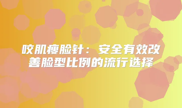 咬肌瘦脸针：安全有效脸型比例的流行选择