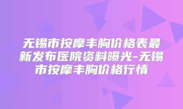 无锡市按摩丰胸价格表新发布医院资料曝光-无锡市按摩丰胸价格行情