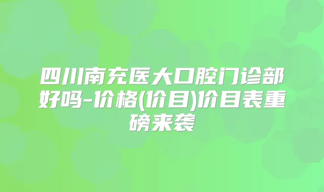 四川南充医大口腔门诊部好吗-价格(价目)价目表重磅来袭
